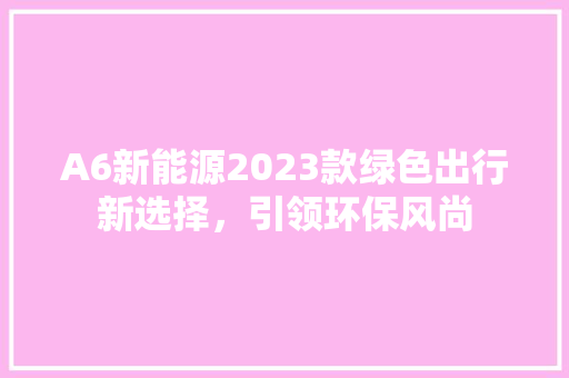 A6新能源2023款绿色出行新选择，引领环保风尚