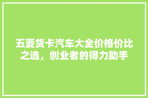 五菱货卡汽车大全价格价比之选，创业者的得力助手