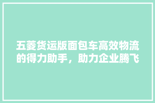 五菱货运版面包车高效物流的得力助手，助力企业腾飞