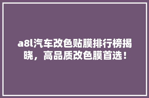 a8l汽车改色贴膜排行榜揭晓，高品质改色膜首选！