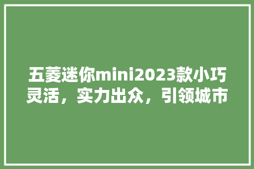 五菱迷你mini2023款小巧灵活，实力出众，引领城市出行新潮流