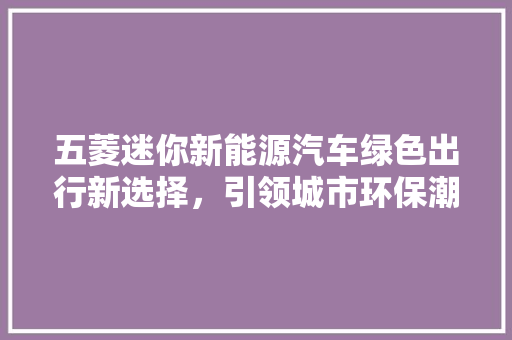 五菱迷你新能源汽车绿色出行新选择，引领城市环保潮流