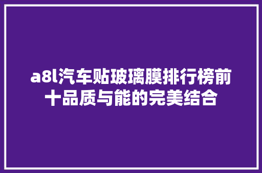 a8l汽车贴玻璃膜排行榜前十品质与能的完美结合