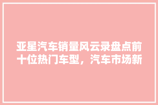 亚星汽车销量风云录盘点前十位热门车型，汽车市场新动向