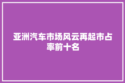 亚洲汽车市场风云再起市占率前十名