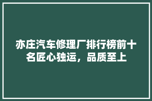 亦庄汽车修理厂排行榜前十名匠心独运，品质至上