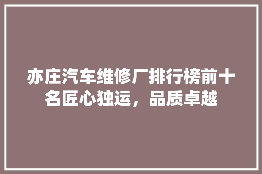 亦庄汽车维修厂排行榜前十名匠心独运，品质卓越
