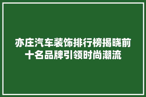 亦庄汽车装饰排行榜揭晓前十名品牌引领时尚潮流