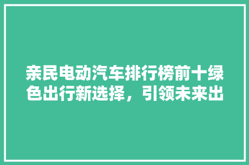 亲民电动汽车排行榜前十绿色出行新选择，引领未来出行潮流