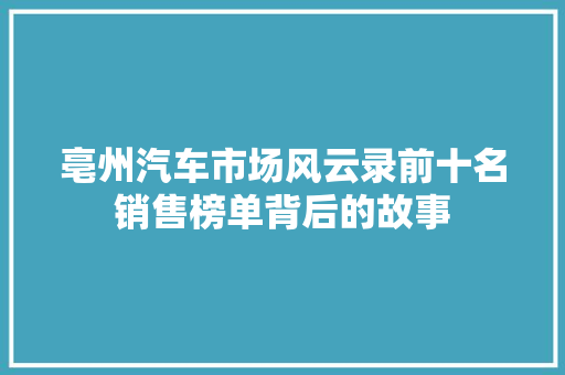 亳州汽车市场风云录前十名销售榜单背后的故事