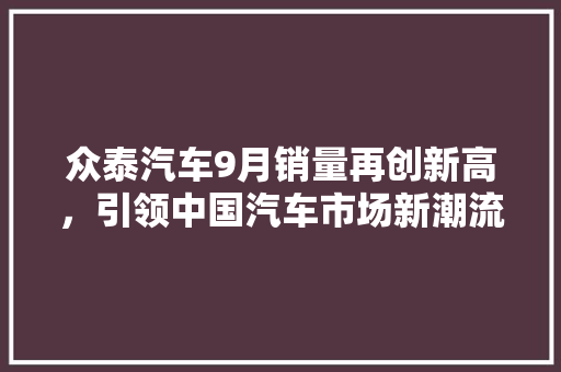 众泰汽车9月销量再创新高，引领中国汽车市场新潮流