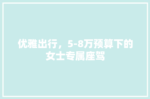 优雅出行，5-8万预算下的女士专属座驾