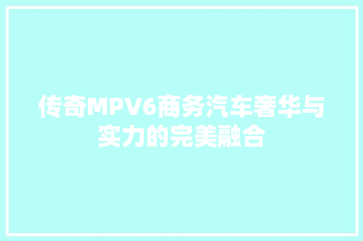 传奇MPV6商务汽车奢华与实力的完美融合