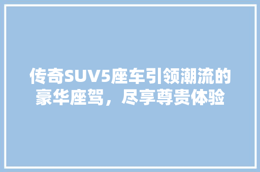 传奇SUV5座车引领潮流的豪华座驾，尽享尊贵体验
