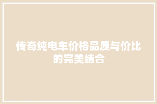传奇纯电车价格品质与价比的完美结合