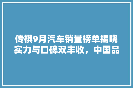 传祺9月汽车销量榜单揭晓实力与口碑双丰收，中国品牌崛起之路