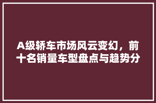 A级轿车市场风云变幻，前十名销量车型盘点与趋势分析