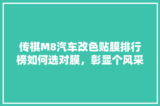 传祺M8汽车改色贴膜排行榜如何选对膜，彰显个风采
