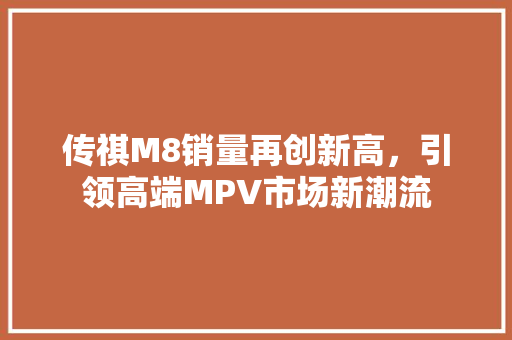 传祺M8销量再创新高，引领高端MPV市场新潮流