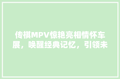 传祺MPV惊艳亮相情怀车展，唤醒经典记忆，引领未来出行潮流