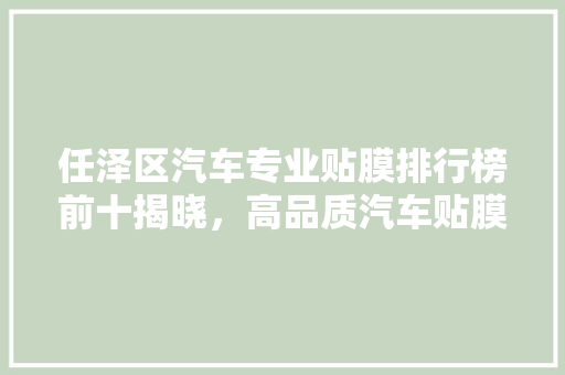 任泽区汽车专业贴膜排行榜前十揭晓，高品质汽车贴膜的秘密！