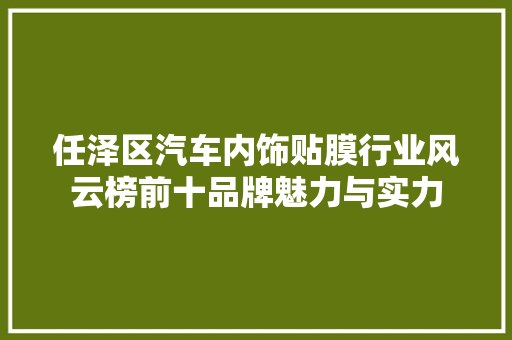 任泽区汽车内饰贴膜行业风云榜前十品牌魅力与实力