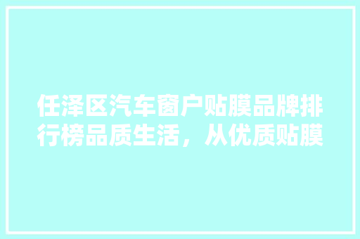 任泽区汽车窗户贴膜品牌排行榜品质生活，从优质贴膜开始
