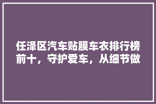 任泽区汽车贴膜车衣排行榜前十，守护爱车，从细节做起