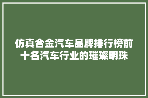 仿真合金汽车品牌排行榜前十名汽车行业的璀璨明珠
