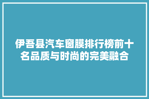 伊吾县汽车窗膜排行榜前十名品质与时尚的完美融合