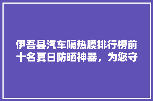 伊吾县汽车隔热膜排行榜前十名夏日防晒神器，为您守护爱车安全与舒适