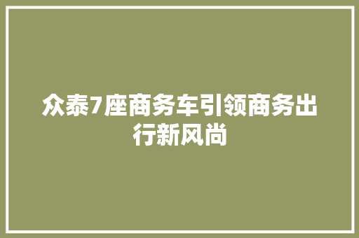 众泰7座商务车引领商务出行新风尚