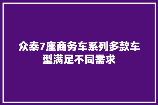 众泰7座商务车系列多款车型满足不同需求
