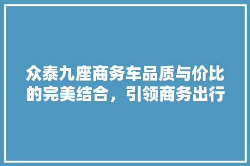 众泰九座商务车品质与价比的完美结合，引领商务出行新潮流