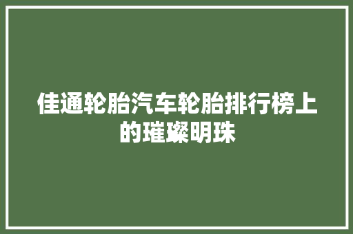 佳通轮胎汽车轮胎排行榜上的璀璨明珠
