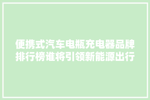 便携式汽车电瓶充电器品牌排行榜谁将引领新能源出行时代