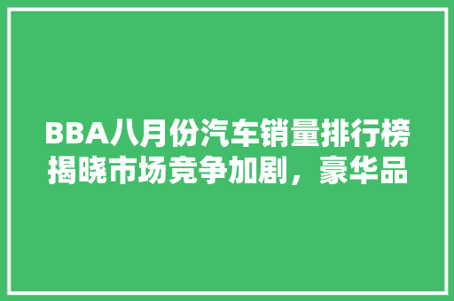 BBA八月份汽车销量排行榜揭晓市场竞争加剧，豪华品牌格局再洗牌
