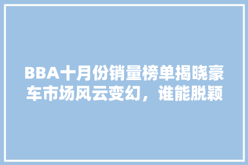 BBA十月份销量榜单揭晓豪车市场风云变幻，谁能脱颖而出