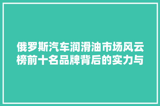 俄罗斯汽车润滑油市场风云榜前十名品牌背后的实力与魅力