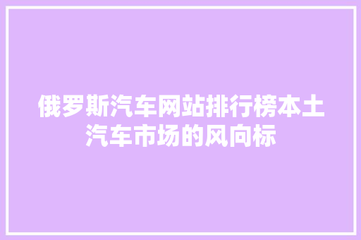 俄罗斯汽车网站排行榜本土汽车市场的风向标