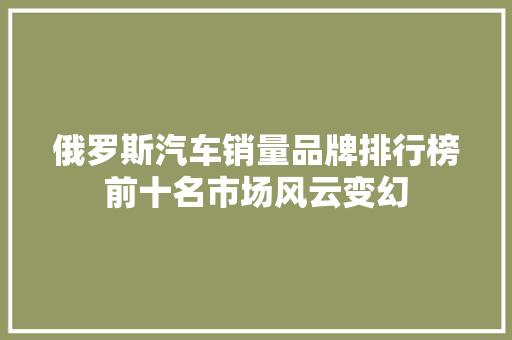 俄罗斯汽车销量品牌排行榜前十名市场风云变幻