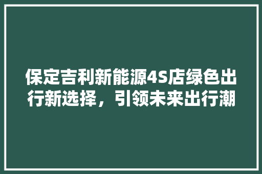 保定吉利新能源4S店绿色出行新选择，引领未来出行潮流