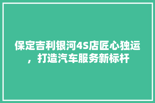 保定吉利银河4S店匠心独运，打造汽车服务新标杆
