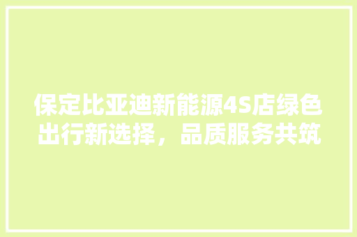 保定比亚迪新能源4S店绿色出行新选择，品质服务共筑美好未来