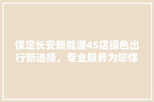 保定长安新能源4S店绿色出行新选择，专业服务为您保驾护航
