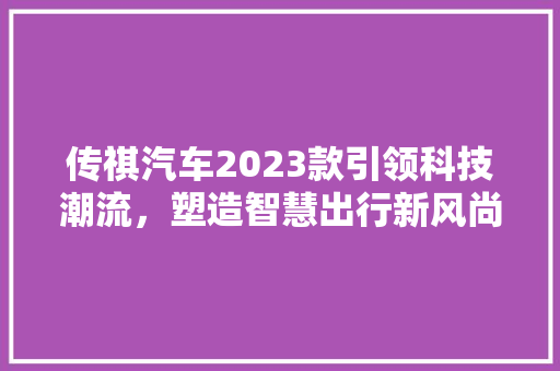 传祺汽车2023款引领科技潮流，塑造智慧出行新风尚