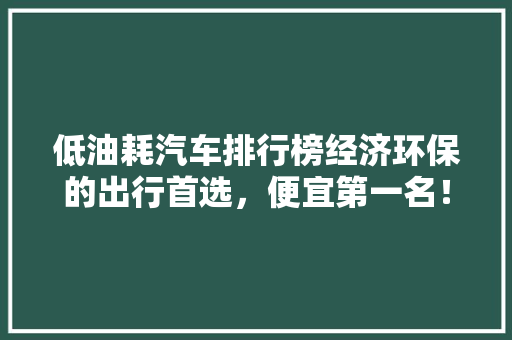 低油耗汽车排行榜经济环保的出行首选，便宜第一名！