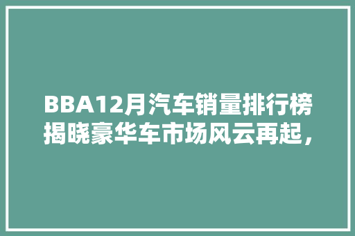 BBA12月汽车销量排行榜揭晓豪华车市场风云再起，奔驰、宝马、奥迪三强争霸格局持续