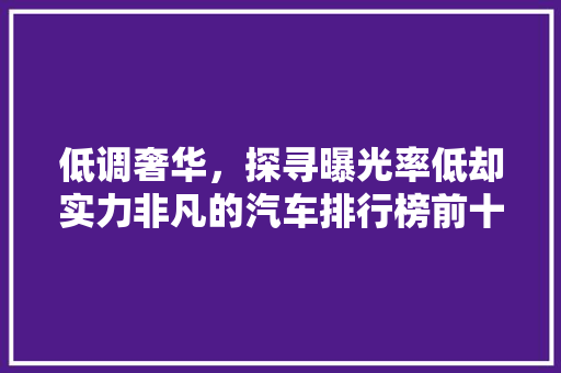 低调奢华，探寻曝光率低却实力非凡的汽车排行榜前十名
