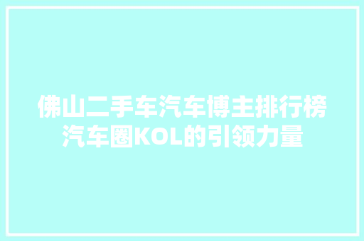 佛山二手车汽车博主排行榜汽车圈KOL的引领力量